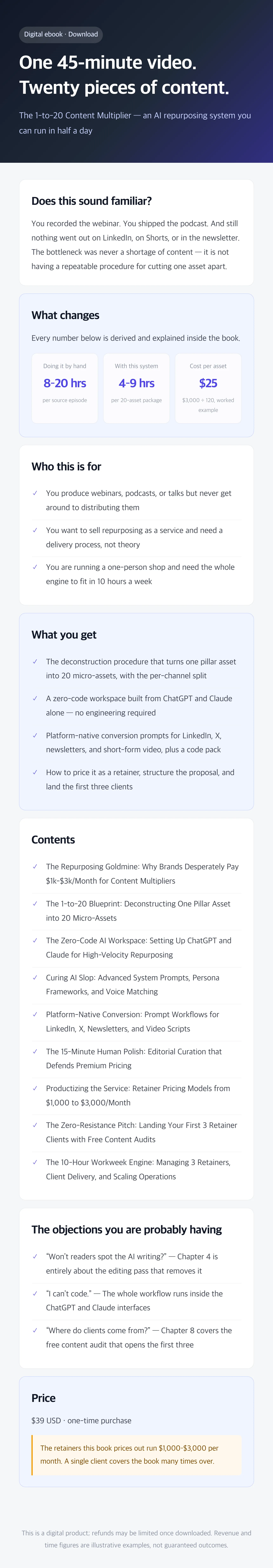 The One-Person AI Content Agency: Turn One Long-Form Recording Into Twenty Distribution-Ready Assets, and Sell the Procedure as a Monthly Retainer — 147 pages and 9 chapters that turn one long-form recording into twenty distribution-ready assets, and price that procedure as a monthly retainer. Includes: 147-page Kindle edition across 9 chapters; The deconstruction pass that splits a single 45-minute recording into 20 assets; Platform-native conversion prompts for LinkedIn, X, newsletters and short-form video; The voice-ingestion protocol and negative-constraint patterns that strip generic AI phrasing; The 15-minute editorial protocol and the retainer pricing and proposal structure